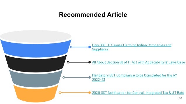 Recommended Article
16
How GST ITC Issues Harming Indian Companies and
Suppliers?
All About Section 68 of IT Act with Applicability & Laws Case
Mandatory GST Compliance to be Completed for the AY
2022-23
2020 GST Notification for Central, Integrated Tax & UT Rate