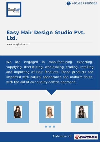 +91-8377805354
A Member of
Easy Hair Design Studio Pvt.
Ltd.
www.easyhairs.com
We are engaged in manufacturing, exporting,
supplying, distributing, wholesaling, trading, retailing
and importing of Hair Products. These products are
imparted with natural appearance and uniform ﬁnish,
with the aid of our quality-centric approach.
 