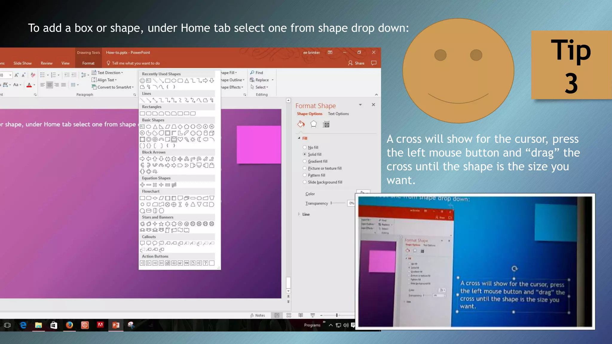 To add a box or shape, under Home tab select one from shape drop down:
A cross will show for the cursor, press
the left mouse button and “drag” the
cross until the shape is the size you
want.
Tip
3
 