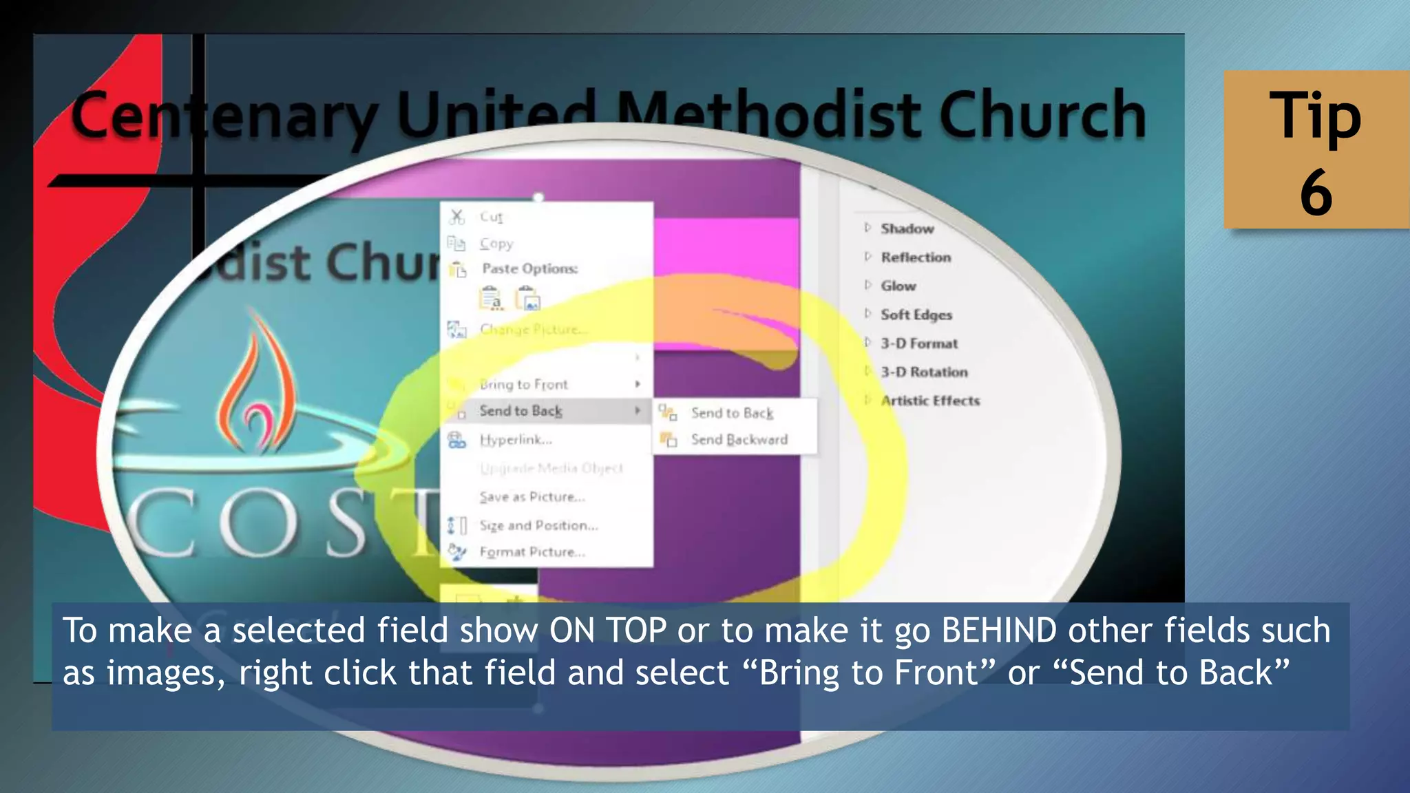 To make a selected field show ON TOP or to make it go BEHIND other fields such
as images, right click that field and select “Bring to Front” or “Send to Back”
Tip
6
 