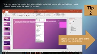 To access format options for ANY selected field, right click on the selected field and choose
“Format Shape” from the menu (at bottom)
Tip
2
Options show up on a panel to the
right of your current slide
 