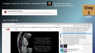To capture video from the internet, use Mozilla Firefox and install the add-on
“Youtube MP3 Podcaster.”
Save as an MP4 file.
Step
3
VIDEO
 