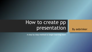 How to create pp
presentation
A step by step method to begin learning now!
By eebrinker
 
