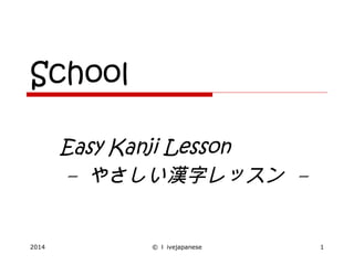 2014 © ｌ ivejapanese 1
School
Easy Kanji Lesson
– やさしい漢字レッスン –
　
 