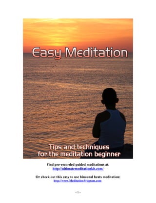 Find pre-recorded guided meditations at:
http://ultimatemeditationkit.com/
Or check out this easy to use binaural beats meditation:
http://www.MeditationProgram.com
- 1 -
 