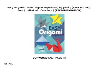 Easy Origami (Dover Origami Papercraft) by {Full | [BEST BOOKS] |
Free | Unlimited | Complete | [RECOMMENDATION]
DONWLOAD LAST PAGE !!!!
DETAIL
Read Easy Origami (Dover Origami Papercraft) Ebook Free A collection of 32 projects for novice origami hobbyists, clearly illustrated with easy-to-follow instructions that even beginning papercrafters can follow with successful results. Subjects range from an ultra-simple hat, cup, and pinwheel to the more challenging figures of a penguin and a piano.
 
