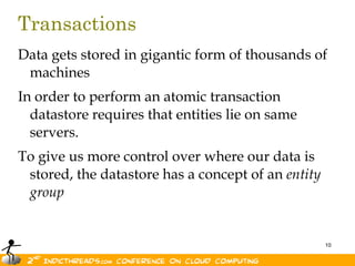 TransactionsData gets stored in gigantic form of thousands of machinesIn order to perform an atomic transaction datastore requires that entities lie on same servers.To give us more control over where our data is stored, the datastore has a concept of an entity groupTo give us more control over where our data is stored, the datastore has a concept of an entity group 
