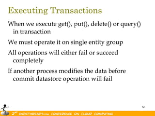 Executing TransactionsWhen we execute get(), put(), delete() or query() in transactionWe must operate it on single entity groupAll operations will either fail or succeed completelyIf another process modifies the data before commit datastore operation will fail