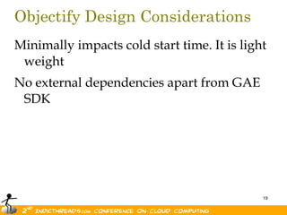 Objectify Design ConsiderationsMinimally impacts cold start time. It is light weightNo external dependencies apart from GAE SDK