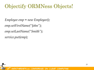 Objectify ORMNess Objects!Employee emp = new Employee();emp.setFirstName(“John”);emp.setLastName(“Smith”);service.put(emp);