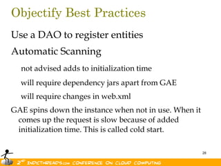 Objectify Best PracticesUse a DAO to register entitiesAutomatic Scanningnot advised adds to initialization time    will require dependency jars apart from GAE    will require changes in web.xmlGAE spins down the instance when not in use. When it comes up the request is slow because of added initialization time. This is called cold start. 