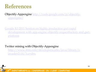 ReferencesObjectify-Appengine http://code.google.com/p/objectify-appengine/Google IO 2011 Session on highly productive gwt rapid development with app-engine objectify-requestfactory and gwt-platformTwitter mining with Objectify-Appengine http://www.ibm.com/developerworks/java/library/j-javadev2-14/?ca=drs-