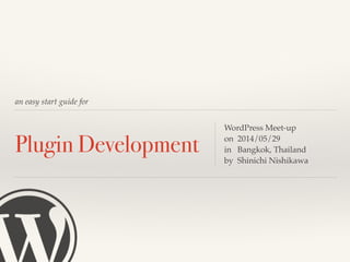 an easy start guide for
Plugin Development
WordPress Meet-up!
on 2014/05/29!
in Bangkok, Thailand!
by Shinichi Nishikawa
 