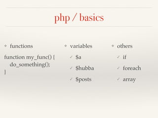 php / basics
❖ variables!
✓ $a!
✓ $hubba!
✓ $posts
❖ functions!
function my_func() { 
do_something(); 
}
❖ others!
✓ if!
✓...