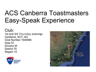 ACS Canberra Toastmasters
Easy-Speak Experience
Club:
1st and 3rd Thursday evenings
Canberra, ACT, AU
Club Number 1544584
Area 51
Division M
District 70
Region 12
 