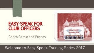 EASY-SPEAK FOR
CLUB OFFICERS
Coach Carole and Friends
Welcome to Easy Speak Training Series 2017
 