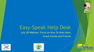 Easy-Speak Help Desk
July 20 Webinar: Focus on How To Help Users
Coach Carole and Friends
 