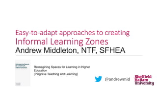 Easy-to-adapt approaches to creating
Informal Learning Zones
Andrew Middleton, NTF, SFHEA
@andrewmid
Reimagining Spaces for Learning in Higher
Education
(Palgrave Teaching and Learning)
 