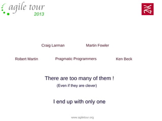 www.agiletour.org05/11/10
Looking for wise expert rules ?
There are too many of them !
(Even if they are clever)
I end up with only one
Robert Martin
Craig Larman Martin Fowler
Ken BeckPragmatic Programmers
 