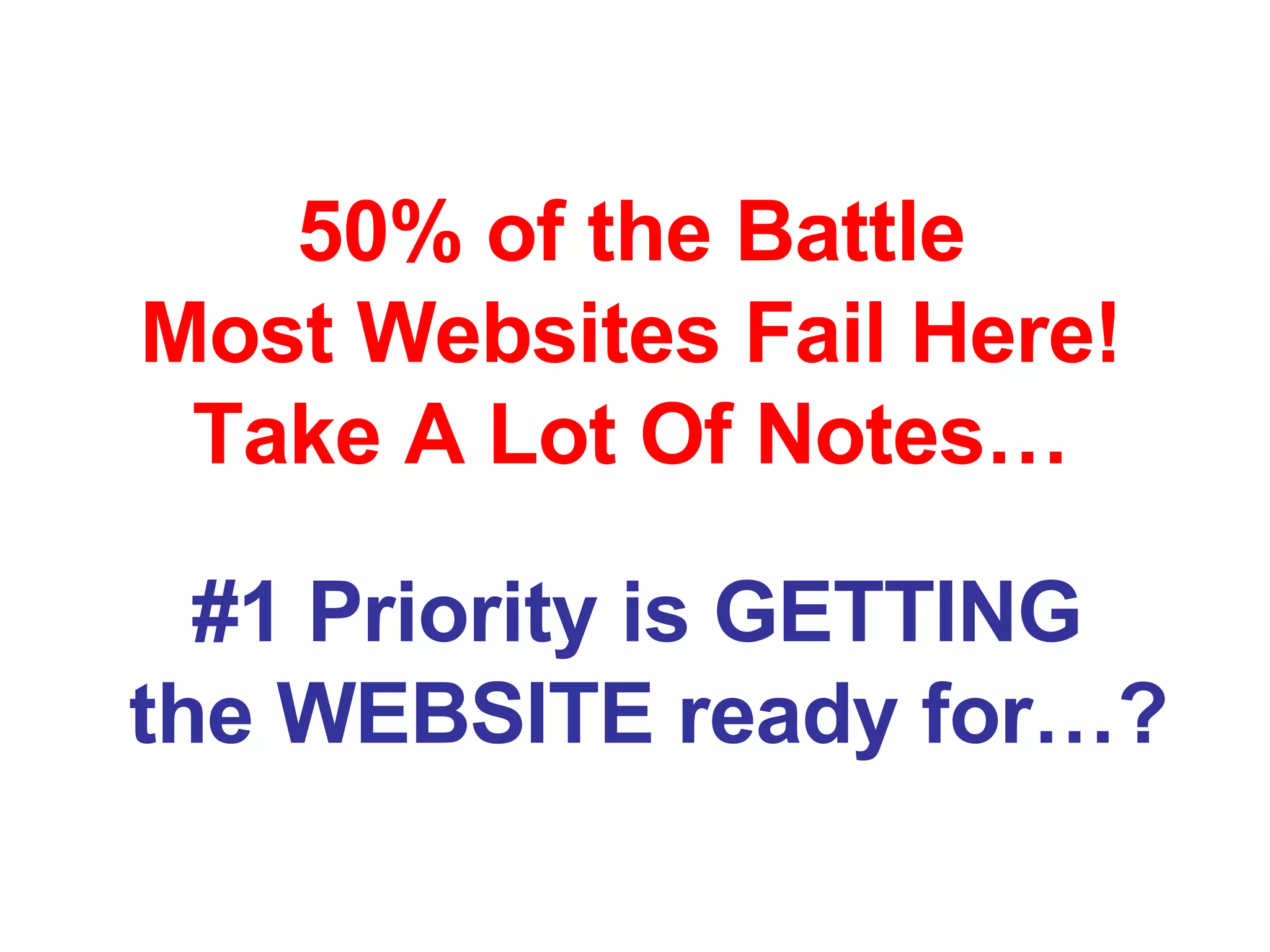 50% of the Battle Most Websites Fail Here! Take A Lot Of Notes… #1 Priority is GETTING  the WEBSITE ready for…? 