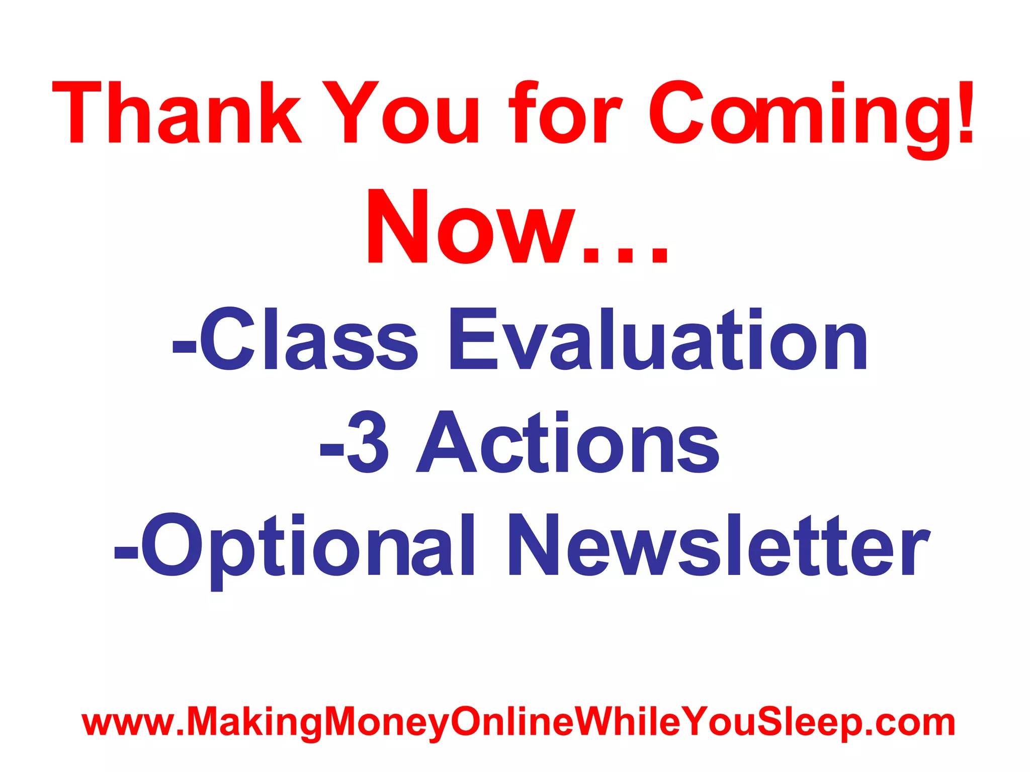 Thank You for Coming!   Now… -Class Evaluation -3 Actions -Optional Newsletter www.MakingMoneyOnlineWhileYouSleep.com 