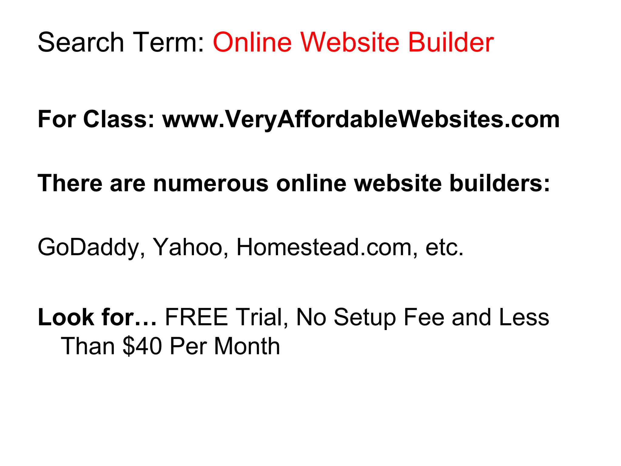 Search Term:  Online Website Builder For Class: www.VeryAffordableWebsites.com There are numerous online website builders: GoDaddy, Yahoo, Homestead.com, etc. Look for…  FREE Trial, No Setup Fee and Less Than $40 Per Month 