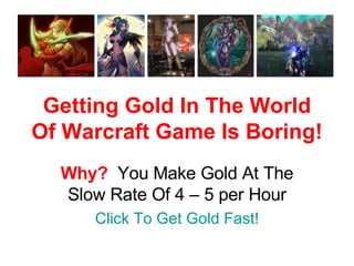 Getting Gold In The World Of Warcraft Game Is Boring! Why?   You Make Gold At The Slow Rate Of 4 – 5 per Hour Click To Get Gold Fast! 
