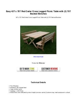 Easy 42? x 70? Red Cedar Cross Legged Picnic Table with (2) 70?
Backed Benches
42? x 70? Red Cedar Cross Legged Picnic Table with (2) 70? Backed Benches
View large image
Product By Fifthroom
Technical Details
Free Shipping
Hardware: Zinc Plated Steel
Table: 42?W x 30?H
Tabletop: 1.375? Thick
Please Note: Item delivered by motor freight (common carrier).Customer may need assistance to unload
 