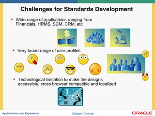 Challenges for Standards Development  Wide range of applications ranging from Financials, HRMS, SCM, CRM, etc Very broad range of user profiles Technological limitation to make the designs accessible, cross browser compatible and localized 