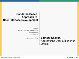 Standards Based  Approach to  User Interface Development Easy6 ACM CHI-SI Conference Bangalore Jan 2006 http://www.chi-si.org Sameer Chavan Applications User Experience Oracle 