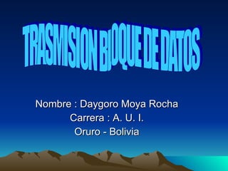 Nombre : Daygoro Moya Rocha Carrera : A. U. I. Oruro - Bolivia TRASMISION BLOQUE DE DATOS 