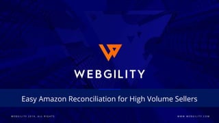 W E B G I L I T Y 2 0 1 9 . A L L R I G H T S W W W . W E B G I L I T Y . C O M
Easy Amazon Reconciliation for High Volume Sellers
 
