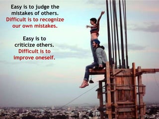 Easy is to judge the
  mistakes of others.
Difficult is to recognize
   our own mistakes.

        Easy is to
    criticize others.
     Difficult is to
   improve oneself.
 