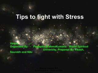 Tips to fight with Stress Venue  - -  Organised By - -  Prajapita BrahmaKumaris  World Spiritual University, Prepared By Vikash, Saurabh and Nilu Brahma Kumaris, B.K. ShibPrasad,B.K. Vikash and B.K. Saurabh 