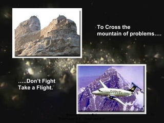 To Cross the mountain of problems…. … ..Don’t Fight Take a Flight. Brahma Kumaris, B.K. ShibPrasad,B.K. Vikash and B.K. Saurabh 