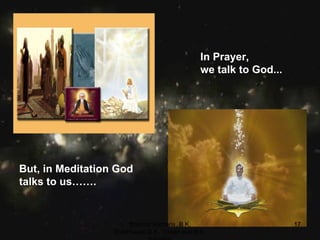In Prayer, we talk to God…… But, in Meditation God talks to us……. In Prayer, we talk to God... Brahma Kumaris, B.K. ShibPrasad,B.K. Vikash and B.K. Saurabh 