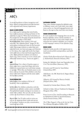 •
ABQ's
A strong foundation in letter recognition and
letter-sound correspondence provides learners
with successful early literacy experiences.
MAKES A MINI-BOOK
As a wa
have stu
alphabe
rm-up for making their mini-books,
dents practice writing each letter of the
on page 31. When they're finished, cut
the top portion of the page along the dotted line
and tape it securely to their desks.
My Alphabet Book. Have students color and
assemble "My Alphabet Book" (pages 29-30),
and practice writing each letter on the lines pro-
vided. Encourage students to make their own
alphabet book, one letter per page, and illustrate
it. Over time, they might add words that begin
with each letter, so that each book page features
a list. More proficient students can choose a
theme (e.g., food, animals) or write a book with
alliterative sentences (e.g., "Annie ate apples").
ART
Alphabet Soup. Cut a sheet of butcher paper or
chart paper into a soup-bowl shape and invite
children to stamp letters on it with letter stamps
or sponges. When they are finished, point to one
letter and say its sound. Have children circle that
letter in the bowl. Repeat until the entire alpha-
bet has been covered.
LISTENING CENTER
Tape other children singing the alphabet song
in different voices: soft, loud, baby voice, deep
voice, and so on. Second-language learners can
listen to the tape as they read their mini-books.
HOME CONNECTION
If a new student's first language does not use the
Roman alphabet, invite a family member to
teach the class how to write some simple words
using the new student's alphabet, or to sing his
or her language's version of the alphabet song.
BOOK LINKS
Alphabet books provide a rich opportunity to
teach sound-symbol correspondence and build
vocabulary.
Chicka Chicka Boom Boom by B. Martin Jr. and
J. Archambault (Simon & Schuster, 1991)
Eating the Alphabet: Fruits and Vegetables from
A to Z by Lois Ehlert (Harcourt, 1993)
26 Letters and 99 Cents by Tana Hoban
(Greenwillow, 1987)
Alphabears: An ABC Book by K. Hague (Henry
Holt, 1999)
CLASSROOM FUN
Lots of Lefters. Give students a full set of
Scrabble™tiles to alphabetize.
Eat the
alphabet
through
make
cutters on
Letters. For children unfamiliar with the
, use alphabet cookie cutters (available
school-supply catalogs or toy stores) to
cookies. You can also use the cookie
sliced bread or cheese slices.
letter
Big and
one set
of
matching
Little.
of
. Use 52 index cards to write out
uppercase letter cards and one set
lowercase. Students can play concentration,
big to little.
Alligators All Around by Maurice Sendak
(HarperCollins, 1962)
Animalia by Graeme Base (Abrams, 1993)
Ashanti to Zulu: African Traditions by Margaret
Musgrove (Dial, 1992)
From Acorn to Zoo: And Everything in Between
in Alphabetical Order by Satoshi Kitamura
(Farrar Strauss Giroux, 1992)
The Z Was Zapped: A Play in 26 Acts by Chris
Van Allsberg (Houghton Mifflin, 1987)
Easy & Engaging ESL Activities and Mini-Books For Every Classroom
 