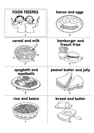 FOOD FRIENDS bacon and eggs
cereal and milk hamburger and
french fries
rice and beans bread and butter
spaghetti and
meatballs
peanut butter and jelly
 