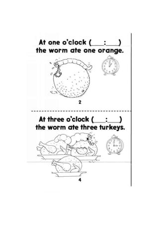 At one o'clock ( : J
the worm ate one orange.
2
At three o'clock ( : )
the worm ate three turkeys.
 