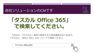 自社ソリューションのCMです
ちなみに「タスカル」単味で検索すると食材通販が出てきます。
「タスカル Office 365」のキーワードで検索ください。
「タスカル Office 365」
で検索してください。
 