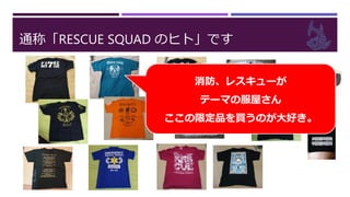 通称「RESCUE SQUAD のヒト」です
消防、レスキューが
テーマの服屋さん
ここの限定品を買うのが大好き。
 