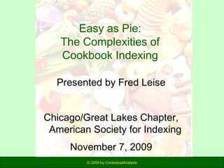 Easy as Pie:
The Complexities of
Cookbook Indexing
Presented by Fred Leise
Chicago/Great Lakes Chapter,
American Society for Indexing
November 7, 2009
© 2009 by ContextualAnalysis

 
