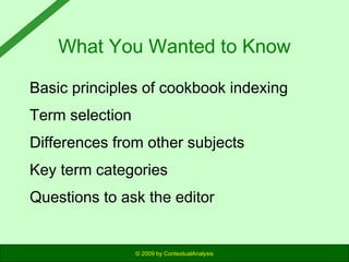 What You Wanted to Know
Basic principles of cookbook indexing
Term selection
Differences from other subjects
Key term categories
Questions to ask the editor

© 2009 by ContextualAnalysis

 