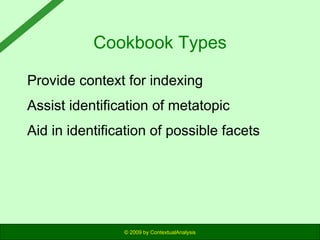Cookbook Types
Provide context for indexing
Assist identification of metatopic
Aid in identification of possible facets

© 2009 by ContextualAnalysis

 