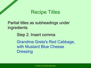 Recipe Titles
Partial titles as subheadings under
ingredients
Step 2. Insert comma
Grandma Greta's Red Cabbage,
with Mustard Blue Cheese
Dressing

© 2009 by ContextualAnalysis

 