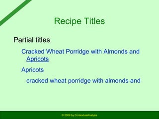 Recipe Titles
Partial titles
Cracked Wheat Porridge with Almonds and
Apricots
Apricots
cracked wheat porridge with almonds and

© 2009 by ContextualAnalysis

 