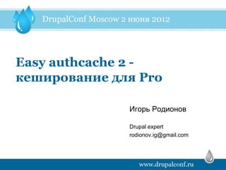 Easy authcache 2 -
кеширование для Pro

              Игорь Родионов

              Drupal expert
              rodionov.ig@gmail.com
 
