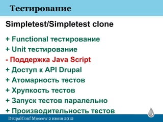 Тестирование
Simpletest/Simpletest clone
+ Functional тестирование
+ Unit тестирование
- Поддержка Java Script
+ Доступ к ...
