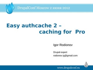 Easy authcache 2 –
          caching for Pro

              Igor Rodionov

              Drupal expert
              rodionov.ig@gmail.com
 