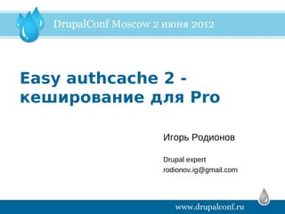 Easy authcache 2 -
кеширование для Pro

             Игорь Родионов

             Drupal expert
             rodionov.ig@gmail.com
 